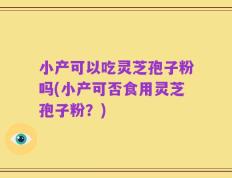 小产可以吃灵芝孢子粉吗(小产可否食用灵芝孢子粉？)