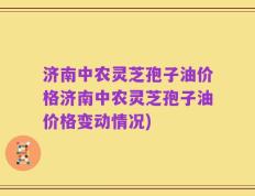 济南中农灵芝孢子油价格济南中农灵芝孢子油价格变动情况)