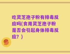 吃灵芝孢子粉有排毒反应吗(食用灵芝孢子粉是否会引起身体排毒反应？)