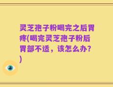 灵芝孢子粉喝完之后胃疼(喝完灵芝孢子粉后胃部不适，该怎么办？)