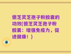 德芝灵芝孢子粉胶囊的功效(德芝灵芝孢子粉胶囊：增强免疫力，促进健康！)
