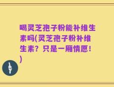 喝灵芝孢子粉能补维生素吗(灵芝孢子粉补维生素？只是一厢情愿！)