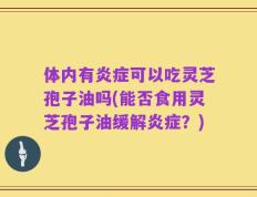 体内有炎症可以吃灵芝孢子油吗(能否食用灵芝孢子油缓解炎症？)