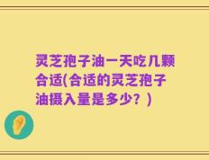 灵芝孢子油一天吃几颗合适(合适的灵芝孢子油摄入量是多少？)