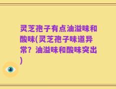灵芝孢子有点油溢味和酸味(灵芝孢子味道异常？油溢味和酸味突出)