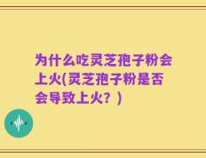 为什么吃灵芝孢子粉会上火(灵芝孢子粉是否会导致上火？)