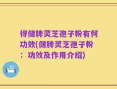 得健牌灵芝孢子粉有何功效(健牌灵芝孢子粉：功效及作用介绍)