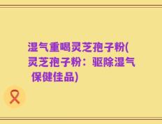 湿气重喝灵芝孢子粉(灵芝孢子粉：驱除湿气 保健佳品)