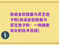 依诺金软胶囊与灵芝孢子粉(依诺金软胶囊与灵芝孢子粉：一场健康食补的选手选拔)