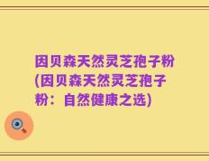 因贝森天然灵芝孢子粉(因贝森天然灵芝孢子粉：自然健康之选)
