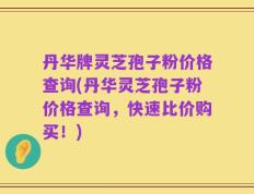 丹华牌灵芝孢子粉价格查询(丹华灵芝孢子粉价格查询，快速比价购买！)