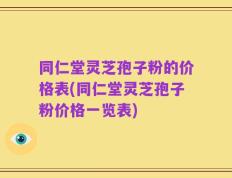 同仁堂灵芝孢子粉的价格表(同仁堂灵芝孢子粉价格一览表)