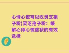心悸心慌可以吃灵芝孢子粉(灵芝孢子粉：缓解心悸心慌症状的有效选择