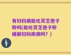 有妇科病能吃灵芝孢子粉吗(能吃灵芝孢子粉缓解妇科疾病吗？)