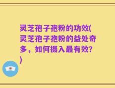 灵芝孢子孢粉的功效(灵芝孢子孢粉的益处奇多，如何摄入最有效？)