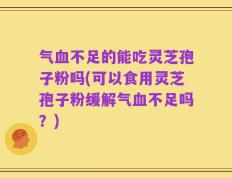 气血不足的能吃灵芝孢子粉吗(可以食用灵芝孢子粉缓解气血不足吗？)