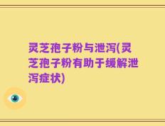 灵芝孢子粉与泄泻(灵芝孢子粉有助于缓解泄泻症状)
