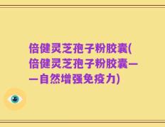 倍健灵芝孢子粉胶囊(倍健灵芝孢子粉胶囊——自然增强免疫力)