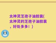 太神灵芝孢子油胶囊(太神灵的芝孢子油胶囊，好处多多！)