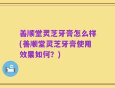 善顺堂灵芝牙膏怎么样(善顺堂灵芝牙膏使用效果如何？)
