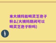 来大姨妈能喝灵芝孢子粉么(大姨妈期间可以喝灵芝孢子粉吗)