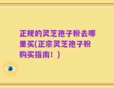 正规的灵芝孢子粉去哪里买(正宗灵芝孢子粉购买指南！)