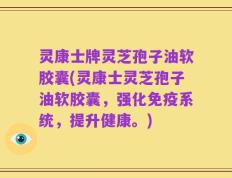 灵康士牌灵芝孢子油软胶囊(灵康士灵芝孢子油软胶囊，强化免疫系统，提升健康。)