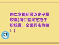 同仁堂国药灵芝孢子粉胶囊(同仁堂灵芝孢子粉胶囊，全国药店热销！)