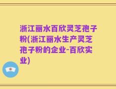 浙江丽水百欣灵芝孢子粉(浙江丽水生产灵芝孢子粉的企业-百欣实业)