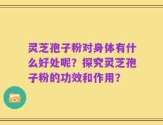 灵芝孢子粉对身体有什么好处呢？探究灵芝孢子粉的功效和作用？