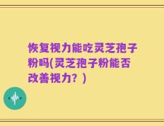 恢复视力能吃灵芝孢子粉吗(灵芝孢子粉能否改善视力？)