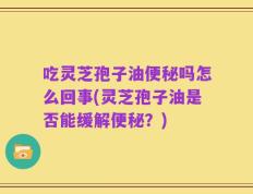 吃灵芝孢子油便秘吗怎么回事(灵芝孢子油是否能缓解便秘？)