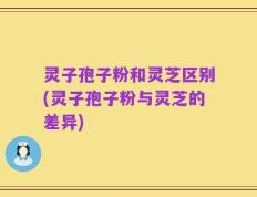 灵子孢子粉和灵芝区别(灵子孢子粉与灵芝的差异)