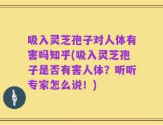 吸入灵芝孢子对人体有害吗知乎(吸入灵芝孢子是否有害人体？听听专家怎么说！)