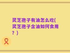 灵芝孢子有油怎么吃(灵芝孢子含油如何食用？)