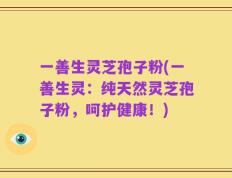 一善生灵芝孢子粉(一善生灵：纯天然灵芝孢子粉，呵护健康！)