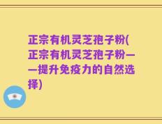 正宗有机灵芝孢子粉(正宗有机灵芝孢子粉——提升免疫力的自然选择)