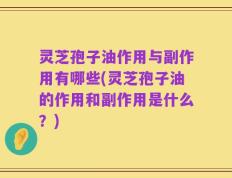 灵芝孢子油作用与副作用有哪些(灵芝孢子油的作用和副作用是什么？)