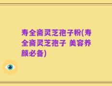 寿全斋灵芝孢子粉(寿全斋灵芝孢子 美容养颜必备)