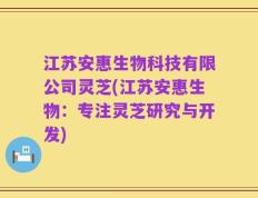 江苏安惠生物科技有限公司灵芝(江苏安惠生物：专注灵芝研究与开发)