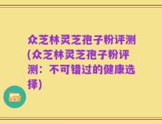 众芝林灵芝孢子粉评测(众芝林灵芝孢子粉评测：不可错过的健康选择)