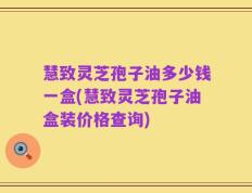慧致灵芝孢子油多少钱一盒(慧致灵芝孢子油盒装价格查询)