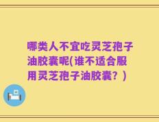 哪类人不宜吃灵芝孢子油胶囊呢(谁不适合服用灵芝孢子油胶囊？)