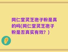 同仁堂灵芝孢子粉是真的吗(同仁堂灵芝孢子粉是否真实有效？)