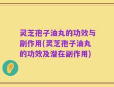 灵芝孢子油丸的功效与副作用(灵芝孢子油丸的功效及潜在副作用)