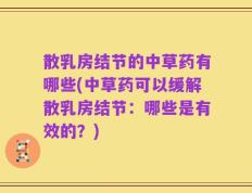 散乳房结节的中草药有哪些(中草药可以缓解散乳房结节：哪些是有效的？)
