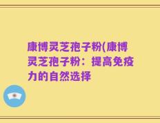 康博灵芝孢子粉(康博灵芝孢子粉：提高免疫力的自然选择