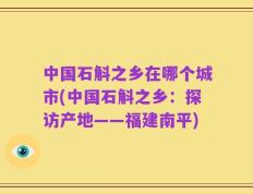 中国石斛之乡在哪个城市(中国石斛之乡：探访产地——福建南平)