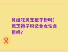 月经吃灵芝孢子粉吗(灵芝孢子粉适合女性食用吗？