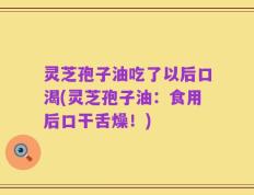 灵芝孢子油吃了以后口渴(灵芝孢子油：食用后口干舌燥！)